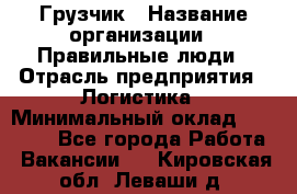 Грузчик › Название организации ­ Правильные люди › Отрасль предприятия ­ Логистика › Минимальный оклад ­ 30 000 - Все города Работа » Вакансии   . Кировская обл.,Леваши д.